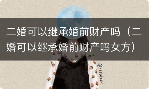 二婚可以继承婚前财产吗（二婚可以继承婚前财产吗女方）