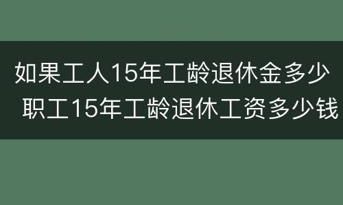 如果工人15年工龄退休金多少 职工15年工龄退休工资多少钱