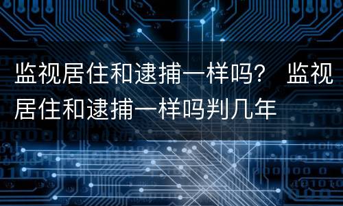 监视居住和逮捕一样吗？ 监视居住和逮捕一样吗判几年