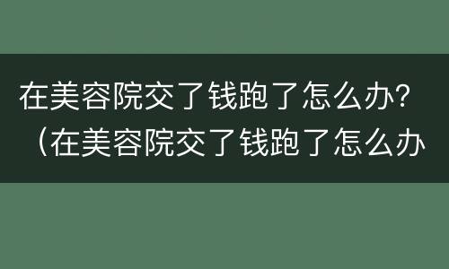在美容院交了钱跑了怎么办？（在美容院交了钱跑了怎么办呢）