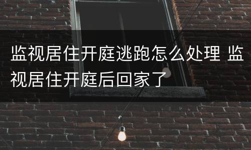 监视居住开庭逃跑怎么处理 监视居住开庭后回家了