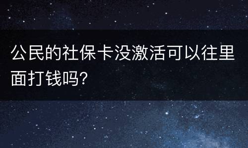 公民的社保卡没激活可以往里面打钱吗？