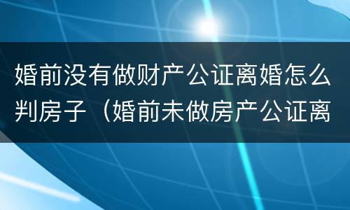 婚前没有做财产公证离婚怎么判房子（婚前未做房产公证离婚怎么分）