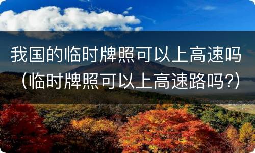 我国的临时牌照可以上高速吗（临时牌照可以上高速路吗?）