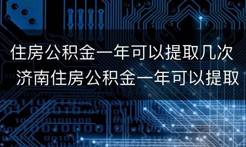 住房公积金一年可以提取几次 济南住房公积金一年可以提取几次