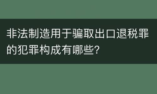 非法制造用于骗取出口退税罪的犯罪构成有哪些？