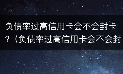负债率过高信用卡会不会封卡?（负债率过高信用卡会不会封卡）