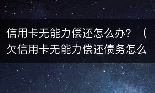 信用卡无能力偿还怎么办？（欠信用卡无能力偿还债务怎么办）