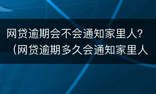 网贷逾期会不会通知家里人？（网贷逾期多久会通知家里人）