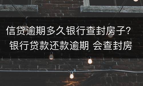 信贷逾期多久银行查封房子？ 银行贷款还款逾期 会查封房产吗