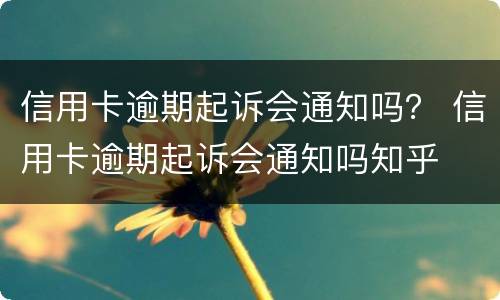 信用卡逾期起诉会通知吗？ 信用卡逾期起诉会通知吗知乎