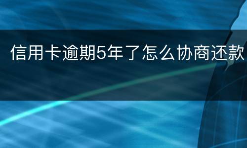 信用卡逾期5年了怎么协商还款