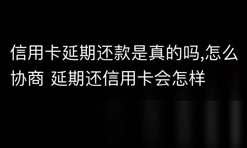 信用卡延期还款是真的吗,怎么协商 延期还信用卡会怎样
