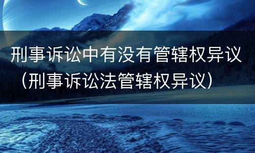 刑事诉讼中有没有管辖权异议（刑事诉讼法管辖权异议）