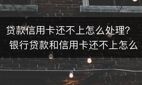 贷款信用卡还不上怎么处理？ 银行贷款和信用卡还不上怎么办