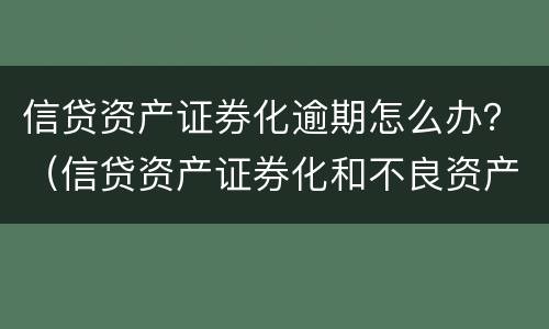 信贷资产证券化逾期怎么办？（信贷资产证券化和不良资产证券化）