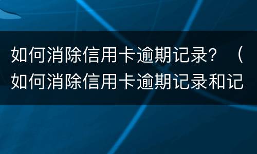 如何消除信用卡逾期记录？（如何消除信用卡逾期记录和记录）