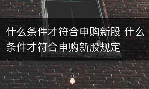 什么条件才符合申购新股 什么条件才符合申购新股规定