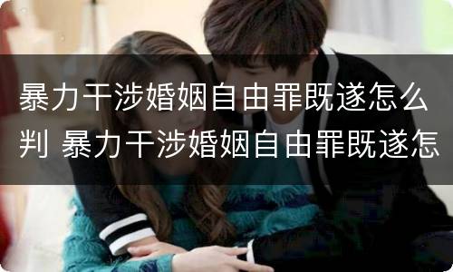 暴力干涉婚姻自由罪既遂怎么判 暴力干涉婚姻自由罪既遂怎么判刑