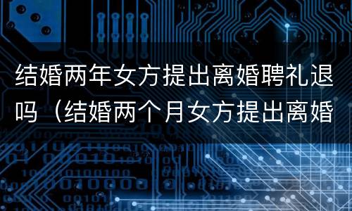结婚两年女方提出离婚聘礼退吗（结婚两个月女方提出离婚需要退彩礼吗）