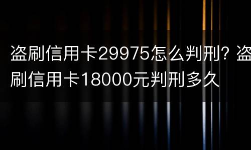 盗刷信用卡29975怎么判刑? 盗刷信用卡18000元判刑多久