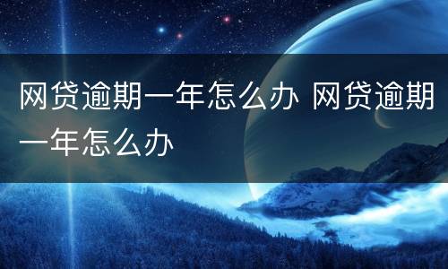 网贷逾期一年怎么办 网贷逾期一年怎么办