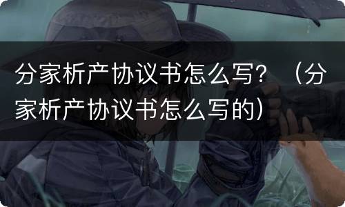 分家析产协议书怎么写？（分家析产协议书怎么写的）