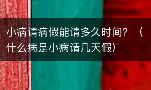 小病请病假能请多久时间？（什么病是小病请几天假）