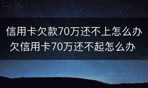 信用卡欠款70万还不上怎么办 欠信用卡70万还不起怎么办