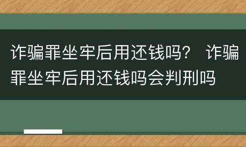 诈骗罪坐牢后用还钱吗？ 诈骗罪坐牢后用还钱吗会判刑吗