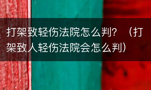 打架致轻伤法院怎么判？（打架致人轻伤法院会怎么判）