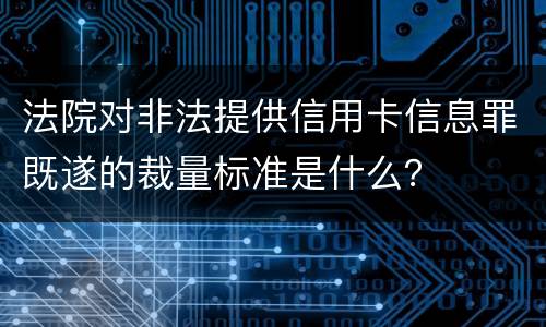 法院对非法提供信用卡信息罪既遂的裁量标准是什么？