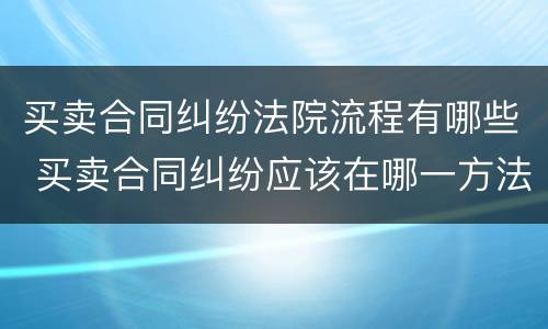 买卖合同纠纷法院流程有哪些 买卖合同纠纷应该在哪一方法院起诉