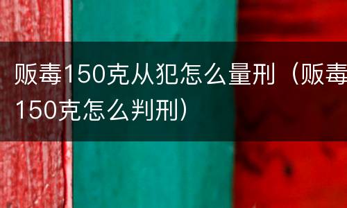 贩毒150克从犯怎么量刑（贩毒150克怎么判刑）