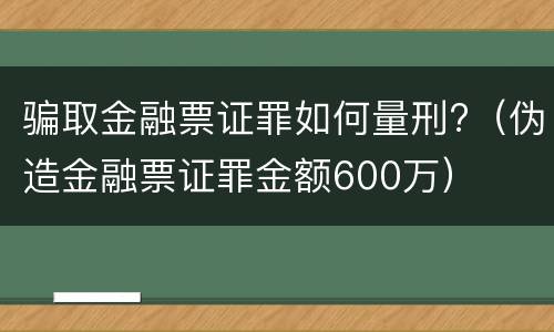 骗取金融票证罪如何量刑?（伪造金融票证罪金额600万）