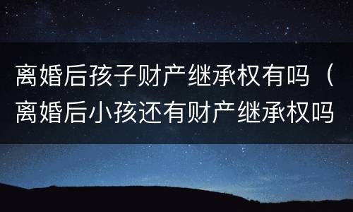 离婚后孩子财产继承权有吗（离婚后小孩还有财产继承权吗）