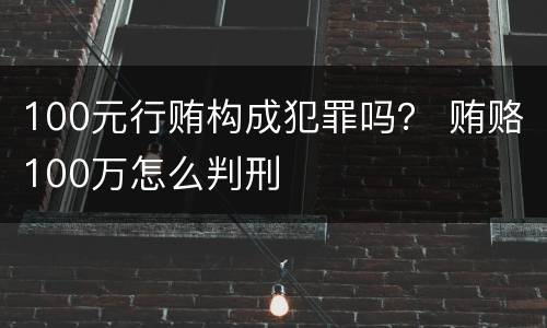 100元行贿构成犯罪吗？ 贿赂100万怎么判刑
