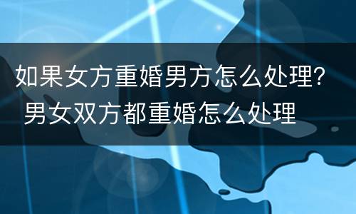 如果女方重婚男方怎么处理？ 男女双方都重婚怎么处理
