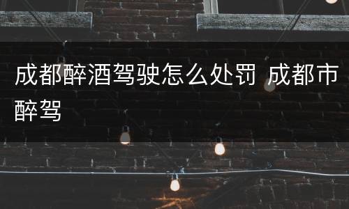 成都醉酒驾驶怎么处罚 成都市醉驾