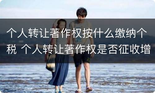 个人转让著作权按什么缴纳个税 个人转让著作权是否征收增值税