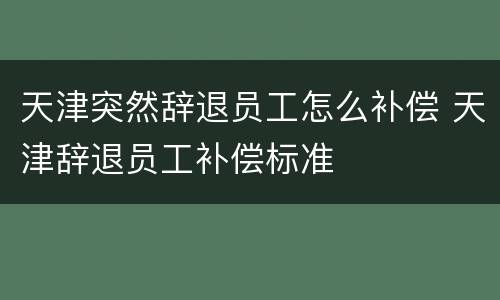 天津突然辞退员工怎么补偿 天津辞退员工补偿标准