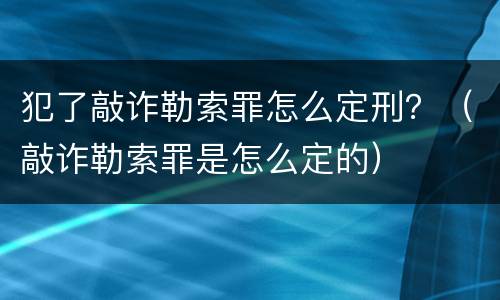 犯了敲诈勒索罪怎么定刑？（敲诈勒索罪是怎么定的）
