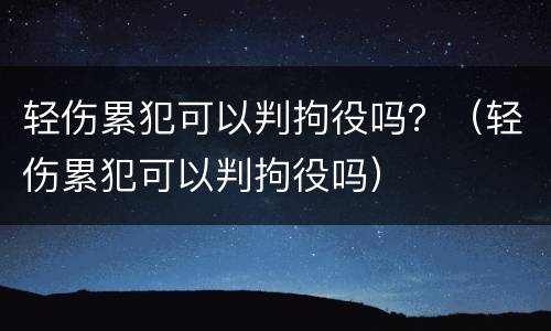 轻伤累犯可以判拘役吗？（轻伤累犯可以判拘役吗）