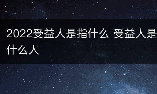 2022受益人是指什么 受益人是什么人