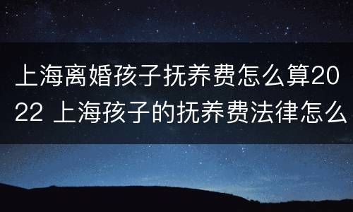 上海离婚孩子抚养费怎么算2022 上海孩子的抚养费法律怎么规定的