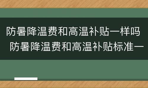 防暑降温费和高温补贴一样吗 防暑降温费和高温补贴标准一样吗