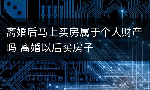 离婚后马上买房属于个人财产吗 离婚以后买房子