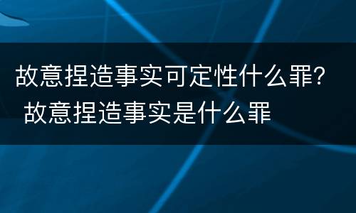 故意捏造事实可定性什么罪？ 故意捏造事实是什么罪