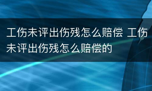 工伤未评出伤残怎么赔偿 工伤未评出伤残怎么赔偿的