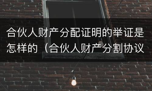 合伙人财产分配证明的举证是怎样的（合伙人财产分割协议书范本）